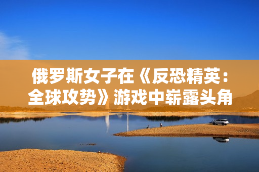 俄罗斯女子在《反恐精英：全球攻势》游戏中崭露头角，成为顶尖选手