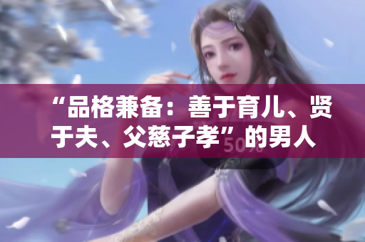 “品格兼备：善于育儿、贤于夫、父慈子孝”的男人