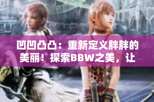 凹凹凸凸：重新定义胖胖的美丽！探索BBW之美，让自信照亮人生路径