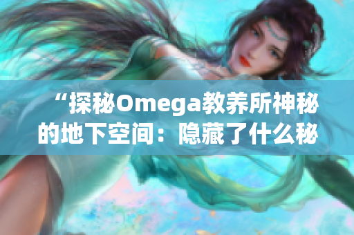 “探秘Omega教养所神秘的地下空间：隐藏了什么秘密？”