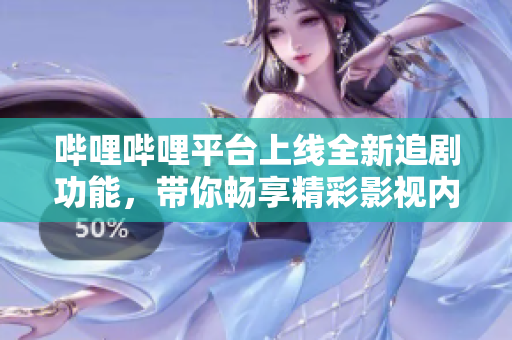 哔哩哔哩平台上线全新追剧功能，带你畅享精彩影视内容