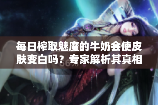 每日榨取魅魔的牛奶会使皮肤变白吗？专家解析其真相