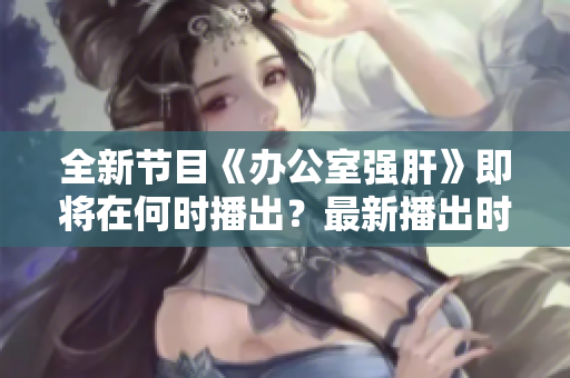 全新节目《办公室强肝》即将在何时播出？最新播出时间曝光！