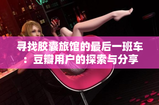 寻找胶囊旅馆的最后一班车：豆瓣用户的探索与分享