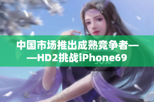中国市场推出成熟竞争者——HD2挑战iPhone69