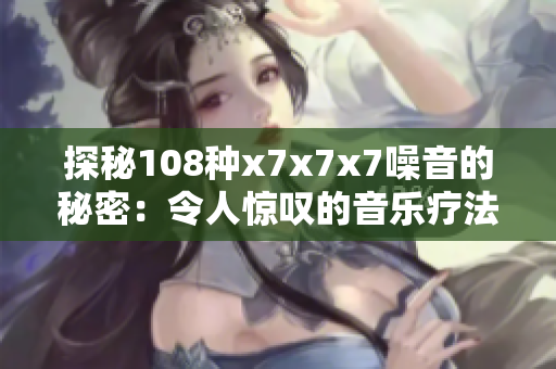 探秘108种x7x7x7噪音的秘密：令人惊叹的音乐疗法解析