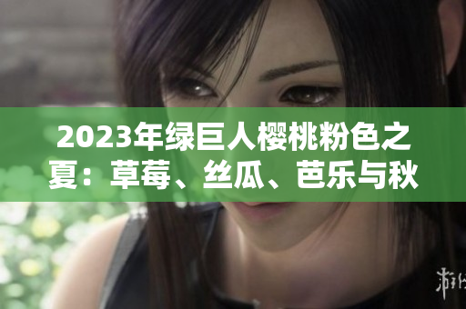 2023年绿巨人樱桃粉色之夏：草莓、丝瓜、芭乐与秋葵的缤纷盛宴