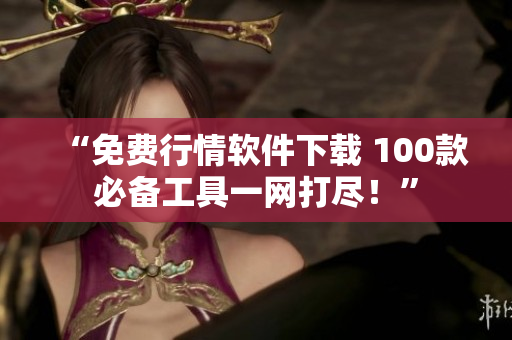 “免费行情软件下载 100款必备工具一网打尽！”