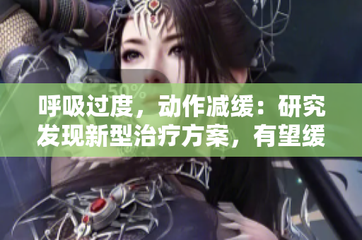 呼吸过度，动作减缓：研究发现新型治疗方案，有望缓解4.5级慢性疾病