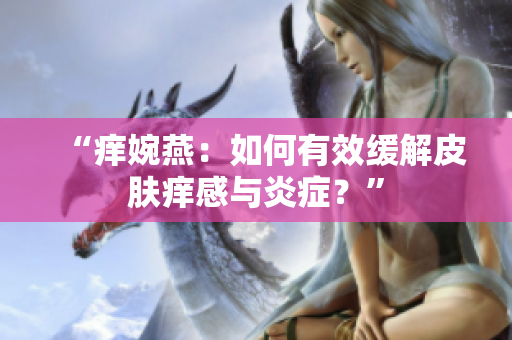 “痒婉燕：如何有效缓解皮肤痒感与炎症？”