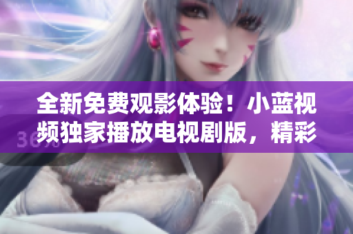 全新免费观影体验！小蓝视频独家播放电视剧版，精彩剧集一键畅享！