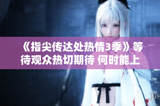 《指尖传达处热情3季》等待观众热切期待 何时能上映？