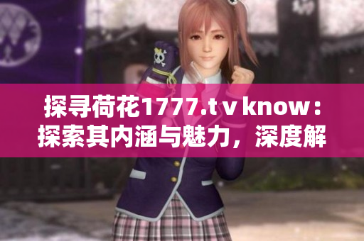 探寻荷花1777.tⅴknow：探索其内涵与魅力，深度解读其价值与特色
