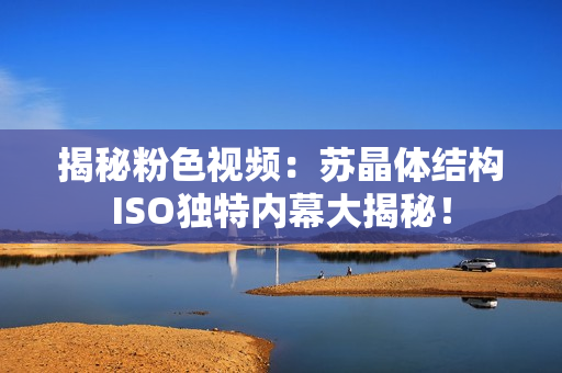 揭秘粉色视频：苏晶体结构ISO独特内幕大揭秘！