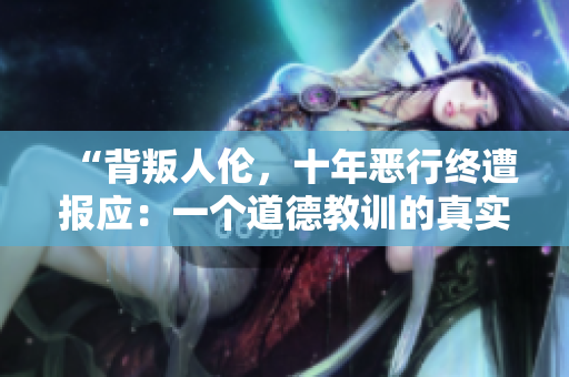“背叛人伦，十年恶行终遭报应：一个道德教训的真实故事”
