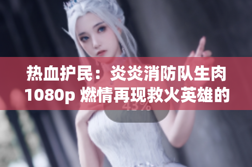 热血护民：炎炎消防队生肉1080p 燃情再现救火英雄的壮举
