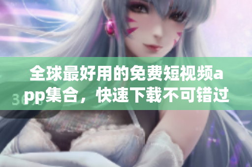 全球最好用的免费短视频app集合，快速下载不可错过的精彩内容