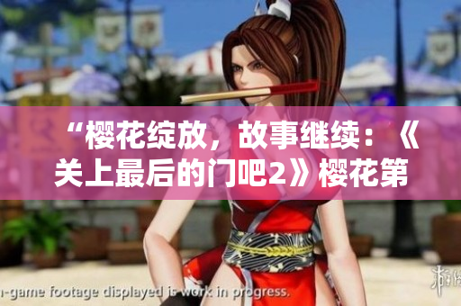 “樱花绽放，故事继续：《关上最后的门吧2》樱花第二季”