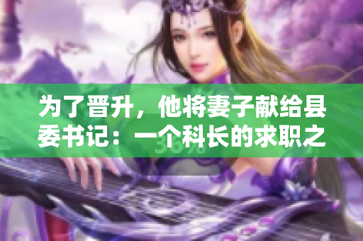 为了晋升，他将妻子献给县委书记：一个科长的求职之路
