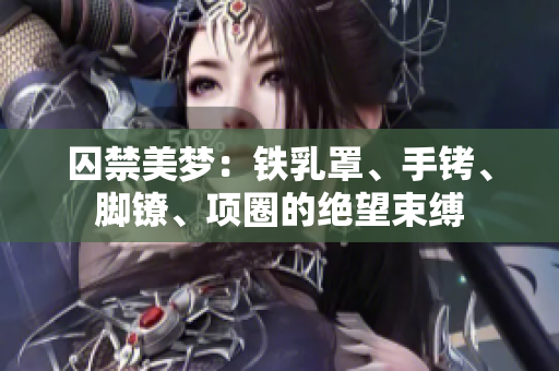 囚禁美梦：铁乳罩、手铐、脚镣、项圈的绝望束缚