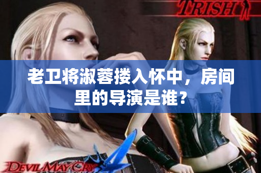 老卫将淑蓉搂入怀中，房间里的导演是谁？