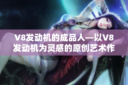 V8发动机的成品人—以V8发动机为灵感的原创艺术作品