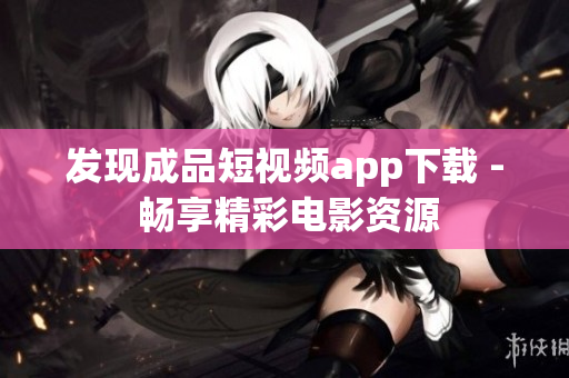 发现成品短视频app下载 - 畅享精彩电影资源