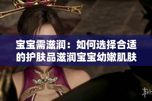 宝宝需滋润：如何选择合适的护肤品滋润宝宝幼嫩肌肤