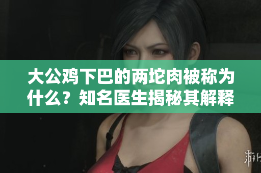大公鸡下巴的两坨肉被称为什么？知名医生揭秘其解释