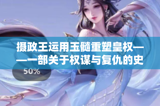 摄政王运用玉髓重塑皇权——一部关于权谋与复仇的史诗小说
