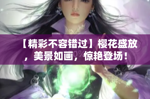 【精彩不容错过】樱花盛放，美景如画，惊艳登场！