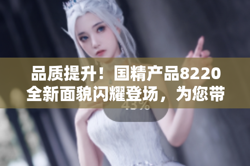 品质提升！国精产品8220全新面貌闪耀登场，为您带来全新体验