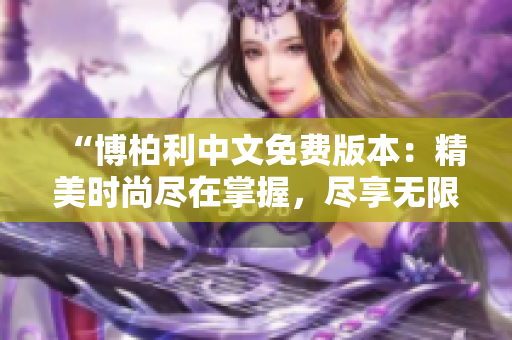“博柏利中文免费版本：精美时尚尽在掌握，尽享无限风采！”
