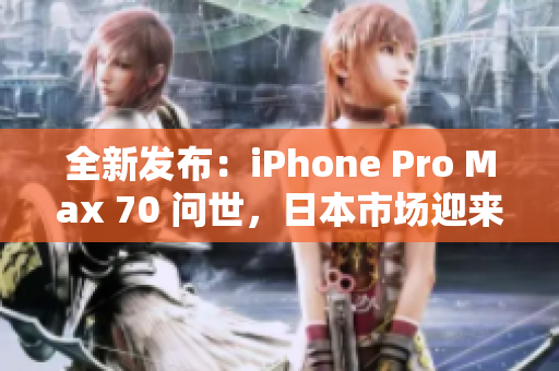 全新发布：iPhone Pro Max 70 问世，日本市场迎来革命性手机革新