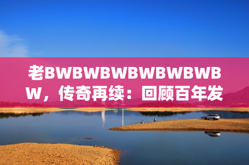 老BWBWBWBWBWBWBW，传奇再续：回顾百年发展与未来展望