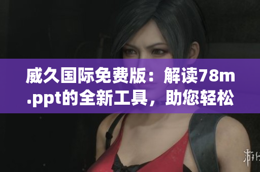 威久国际免费版：解读78m.ppt的全新工具，助您轻松制作高效演示