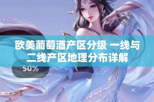 欧美葡萄酒产区分级 一线与二线产区地理分布详解