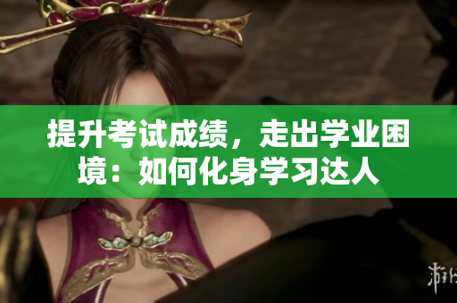 提升考试成绩，走出学业困境：如何化身学习达人