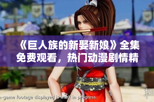 《巨人族的新娶新娘》全集免费观看，热门动漫剧情精彩不容错过！