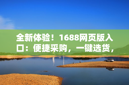 全新体验！1688网页版入口：便捷采购，一键选货，轻松批发！