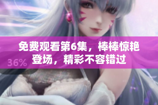 免费观看第6集，棒棒惊艳登场，精彩不容错过