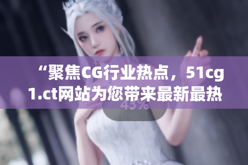 “聚焦CG行业热点，51cg1.ct网站为您带来最新最热吃瓜话题！”