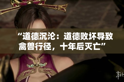 “道德沉沦：道德败坏导致禽兽行径，十年后灭亡”