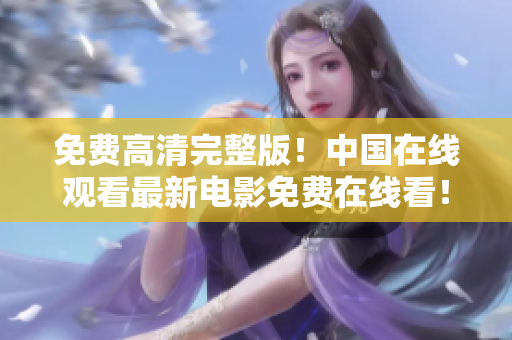 免费高清完整版！中国在线观看最新电影免费在线看！