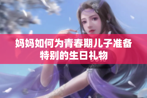 妈妈如何为青春期儿子准备特别的生日礼物