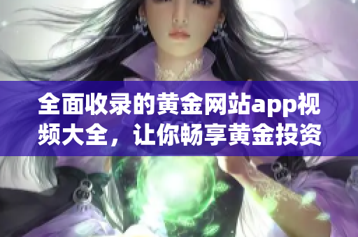 全面收录的黄金网站app视频大全，让你畅享黄金投资的独家指南！