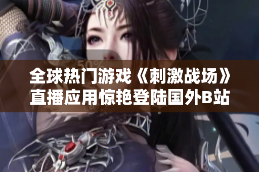 全球热门游戏《刺激战场》直播应用惊艳登陆国外B站，玩家狂热追捧！