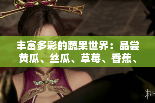 丰富多彩的蔬果世界：品尝黄瓜、丝瓜、草莓、香蕉、茄子和土豆