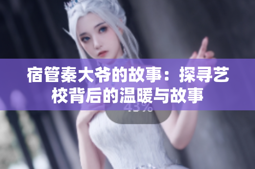 宿管秦大爷的故事：探寻艺校背后的温暖与故事