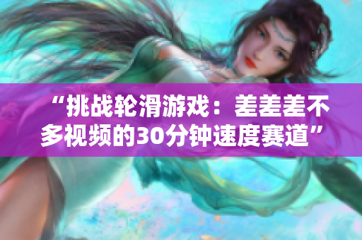 “挑战轮滑游戏：差差差不多视频的30分钟速度赛道”